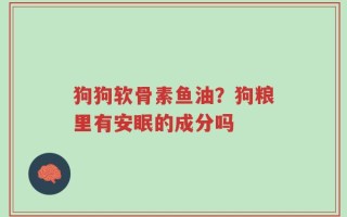 狗狗软骨素鱼油？狗粮里有安眠的成分吗
