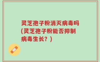 灵芝孢子粉消灭病毒吗(灵芝孢子粉能否抑制病毒生长？)