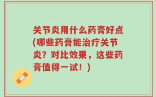 关节炎用什么药膏好点(哪些药膏能治疗关节炎？对比效果，这些药膏值得一试！)