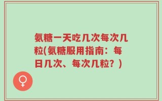 氨糖一天吃几次每次几粒(氨糖服用指南：每日几次、每次几粒？)