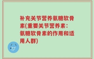 补充关节营养氨糖软骨素(重要关节营养素：氨糖软骨素的作用和适用人群)
