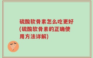 硫酸软骨素怎么吃更好(硫酸软骨素的正确使用方法详解)