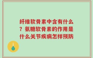 纤维软骨素中含有什么？氨糖软骨素的作用是什么关节疾病怎样预防