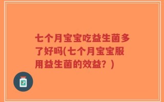 七个月宝宝吃益生菌多了好吗(七个月宝宝服用益生菌的效益？)