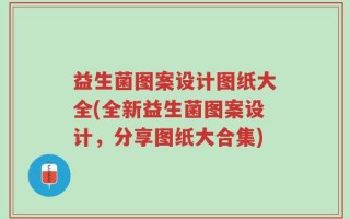 益生菌图案设计图纸大全(全新益生菌图案设计，分享图纸大合集)