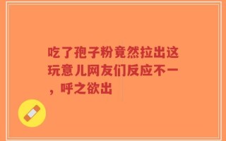 吃了孢子粉竟然拉出这玩意儿网友们反应不一，呼之欲出