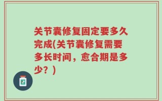 关节囊修复固定要多久完成(关节囊修复需要多长时间，愈合期是多少？)