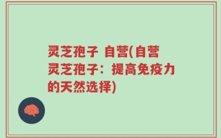 灵芝孢子 自营(自营灵芝孢子：提高免疫力的天然选择)