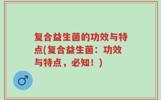 复合益生菌的功效与特点(复合益生菌：功效与特点，必知！)