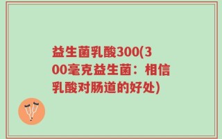 益生菌乳酸300(300毫克益生菌：相信乳酸对肠道的好处)