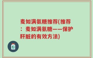 麦如满氨糖推荐(推荐：麦如满氨糖——保护肝脏的有效方法)