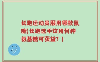 长跑运动员服用哪款氨糖(长跑选手饮用何种氨基糖可获益？)