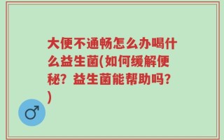 大便不通畅怎么办喝什么益生菌(如何缓解便秘？益生菌能帮助吗？)