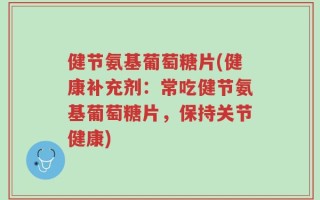 健节氨基葡萄糖片(健康补充剂：常吃健节氨基葡萄糖片，保持关节健康)