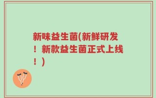 新味益生菌(新鲜研发！新款益生菌正式上线！)