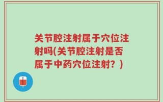 关节腔注射属于穴位注射吗(关节腔注射是否属于中药穴位注射？)