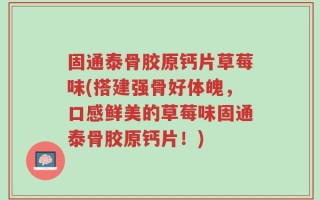 固通泰骨胶原钙片草莓味(搭建强骨好体魄，口感鲜美的草莓味固通泰骨胶原钙片！)