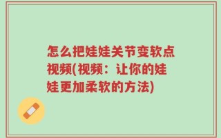怎么把娃娃关节变软点视频(视频：让你的娃娃更加柔软的方法)