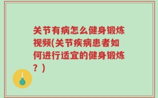 关节有病怎么健身锻炼视频(关节疾病患者如何进行适宜的健身锻炼？)