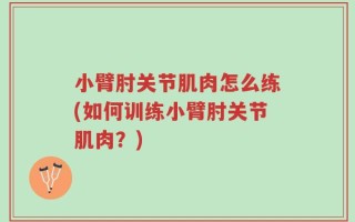 小臂肘关节肌肉怎么练(如何训练小臂肘关节肌肉？)