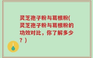 灵芝孢子粉与葛根粉(灵芝孢子粉与葛根粉的功效对比，你了解多少？)