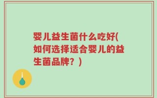 婴儿益生菌什么吃好(如何选择适合婴儿的益生菌品牌？)