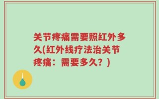 关节疼痛需要照红外多久(红外线疗法治关节疼痛：需要多久？)