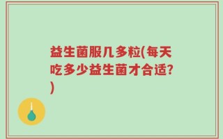 益生菌服几多粒(每天吃多少益生菌才合适？)