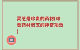 灵芝是珍贵的药材(珍贵药材灵芝的神奇功效)