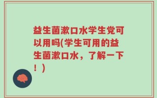 益生菌漱口水学生党可以用吗(学生可用的益生菌漱口水，了解一下！)