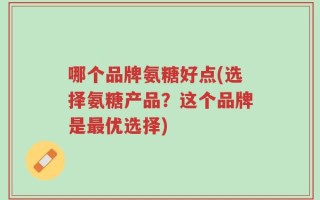 哪个品牌氨糖好点(选择氨糖产品？这个品牌是最优选择)