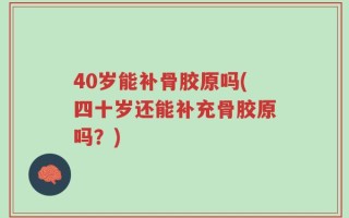 40岁能补骨胶原吗(四十岁还能补充骨胶原吗？)