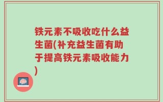 铁元素不吸收吃什么益生菌(补充益生菌有助于提高铁元素吸收能力)