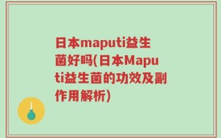 日本maputi益生菌好吗(日本Maputi益生菌的功效及副作用解析)