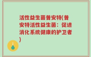 活性益生菌普安特(普安特活性益生菌：促进消化系统健康的护卫者)