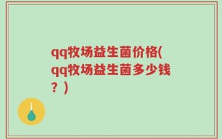 qq牧场益生菌价格(qq牧场益生菌多少钱？)