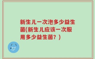 新生儿一次泡多少益生菌(新生儿应该一次服用多少益生菌？)