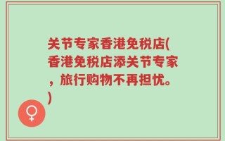 关节专家香港免税店(香港免税店添关节专家，旅行购物不再担忧。)