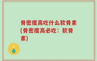 骨密度高吃什么软骨素(骨密度高必吃：软骨素)