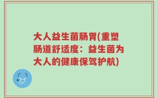 大人益生菌肠胃(重塑肠道舒适度：益生菌为大人的健康保驾护航)
