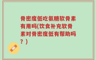 骨密度低吃氨糖软骨素有用吗(饮食补充软骨素对骨密度低有帮助吗？)