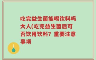 吃完益生菌能喝饮料吗大人(吃完益生菌后可否饮用饮料？重要注意事项
