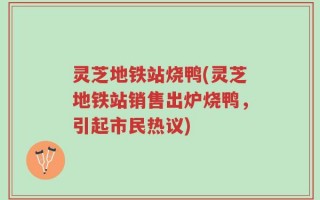 灵芝地铁站烧鸭(灵芝地铁站销售出炉烧鸭，引起市民热议)