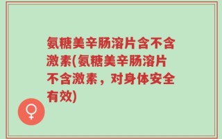 氨糖美辛肠溶片含不含激素(氨糖美辛肠溶片不含激素，对身体安全有效)