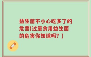 益生菌不小心吃多了的危害(过量食用益生菌的危害你知道吗？)
