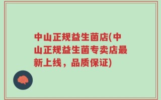 中山正规益生菌店(中山正规益生菌专卖店最新上线，品质保证)