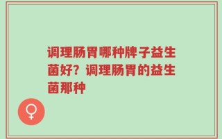 调理肠胃哪种牌子益生菌好？调理肠胃的益生菌那种