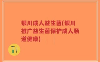 银川成人益生菌(银川推广益生菌保护成人肠道健康)