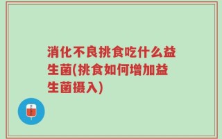 消化不良挑食吃什么益生菌(挑食如何增加益生菌摄入)