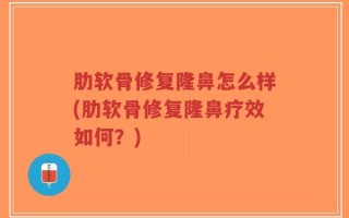 肋软骨修复隆鼻怎么样(肋软骨修复隆鼻疗效如何？)